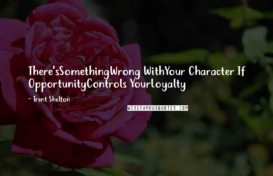 Trent Shelton Quotes: There'sSomethingWrong WithYour Character If OpportunityControls YourLoyalty