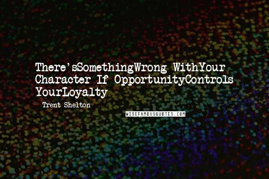 Trent Shelton Quotes: There'sSomethingWrong WithYour Character If OpportunityControls YourLoyalty