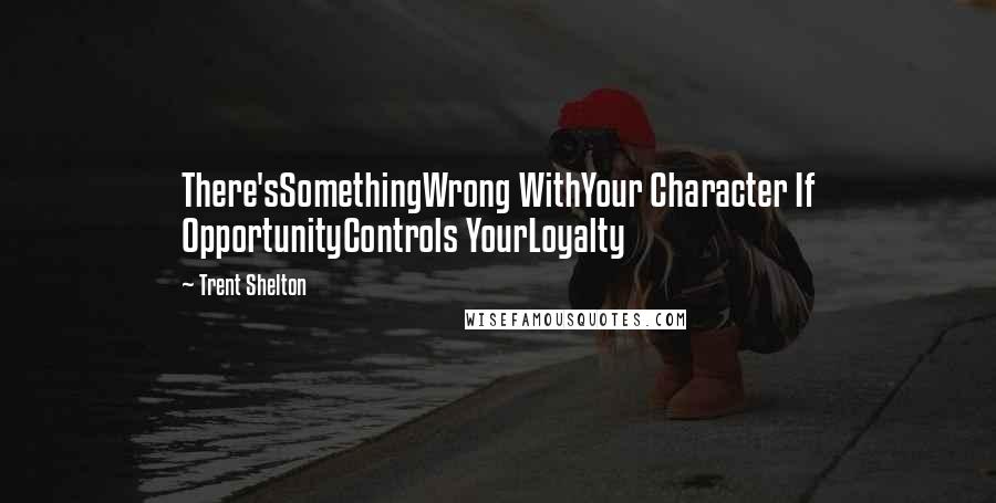 Trent Shelton Quotes: There'sSomethingWrong WithYour Character If OpportunityControls YourLoyalty