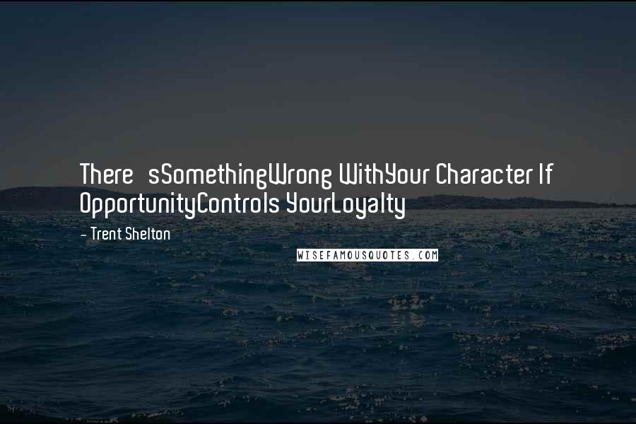 Trent Shelton Quotes: There'sSomethingWrong WithYour Character If OpportunityControls YourLoyalty