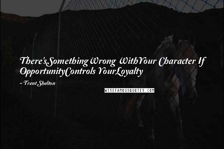 Trent Shelton Quotes: There'sSomethingWrong WithYour Character If OpportunityControls YourLoyalty