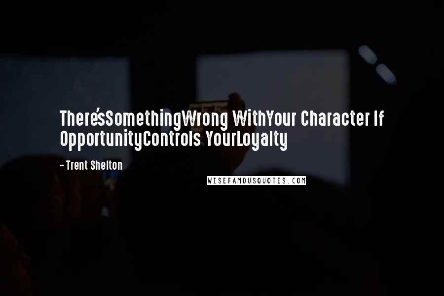 Trent Shelton Quotes: There'sSomethingWrong WithYour Character If OpportunityControls YourLoyalty