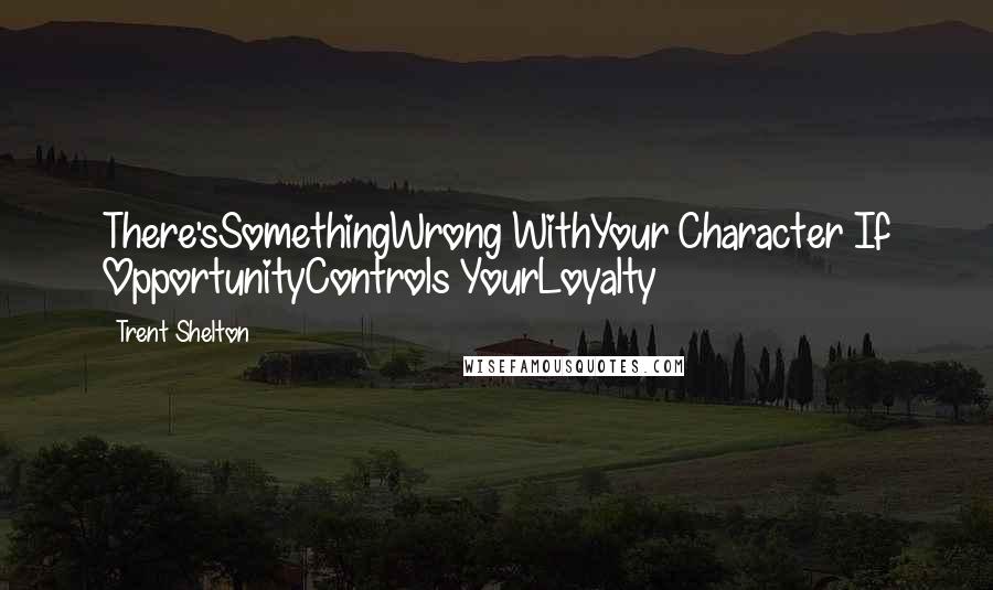 Trent Shelton Quotes: There'sSomethingWrong WithYour Character If OpportunityControls YourLoyalty