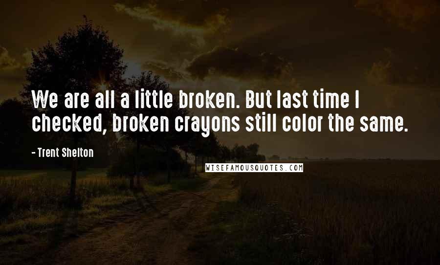 Trent Shelton Quotes: We are all a little broken. But last time I checked, broken crayons still color the same.