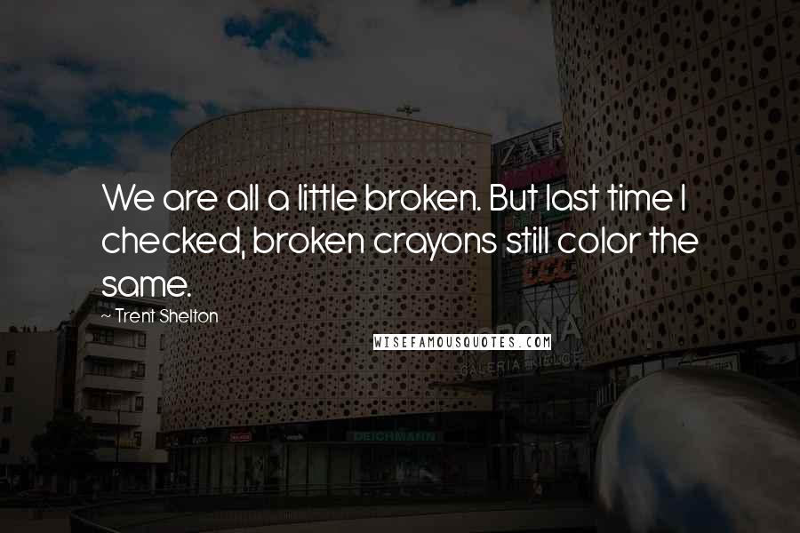 Trent Shelton Quotes: We are all a little broken. But last time I checked, broken crayons still color the same.