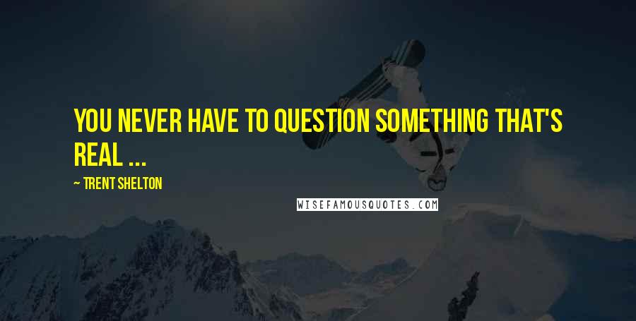 Trent Shelton Quotes: You never have to question something that's real ...