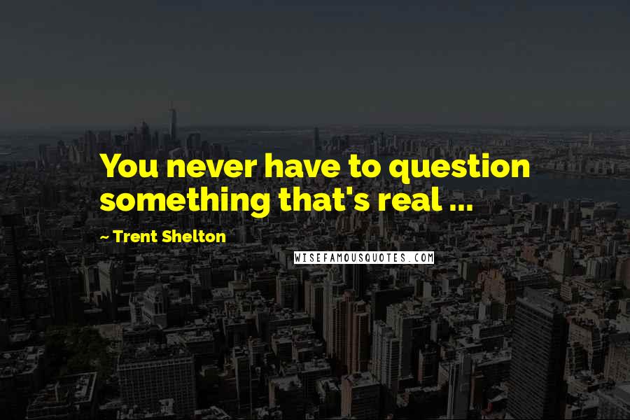 Trent Shelton Quotes: You never have to question something that's real ...