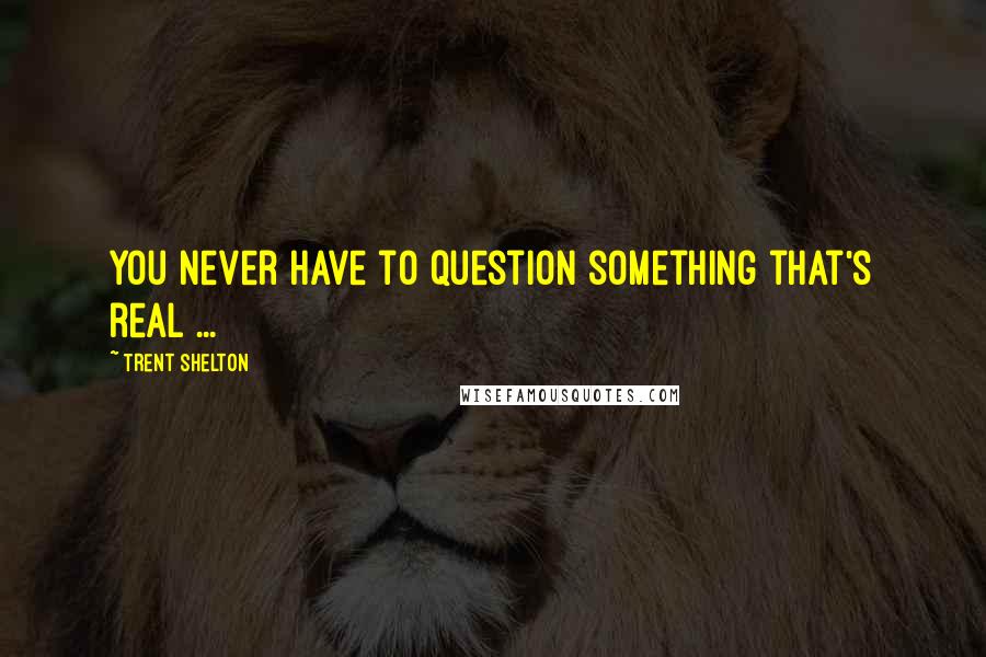 Trent Shelton Quotes: You never have to question something that's real ...