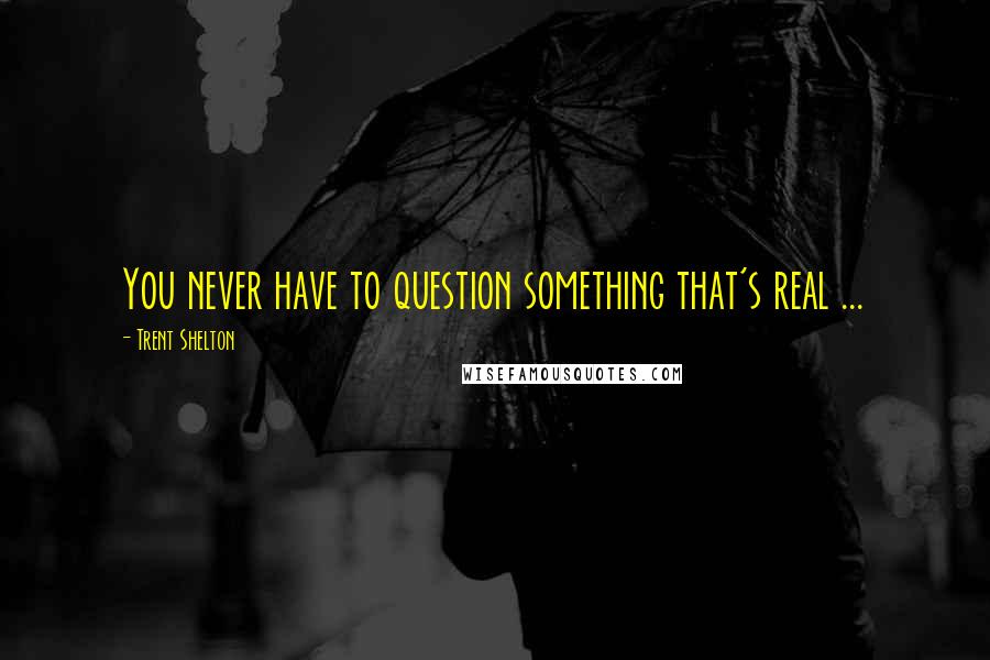 Trent Shelton Quotes: You never have to question something that's real ...