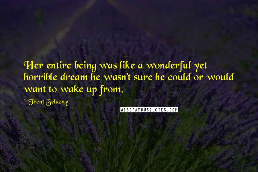 Trent Zelazny Quotes: Her entire being was like a wonderful yet horrible dream he wasn't sure he could or would want to wake up from.