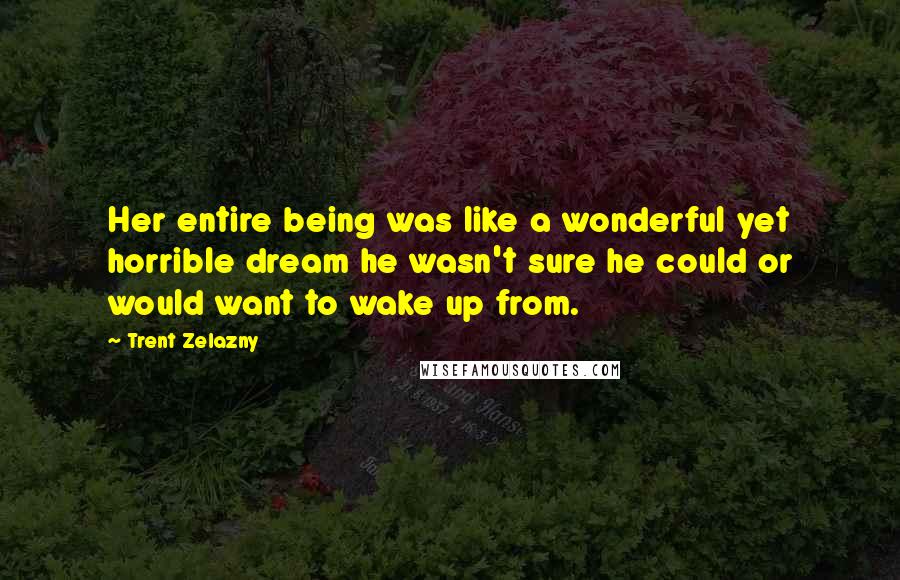 Trent Zelazny Quotes: Her entire being was like a wonderful yet horrible dream he wasn't sure he could or would want to wake up from.