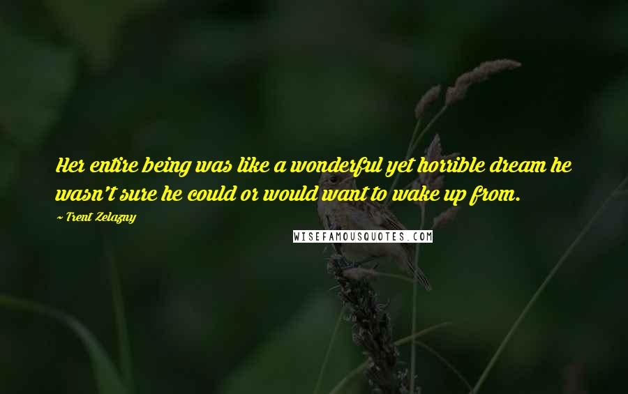 Trent Zelazny Quotes: Her entire being was like a wonderful yet horrible dream he wasn't sure he could or would want to wake up from.