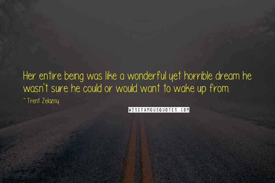 Trent Zelazny Quotes: Her entire being was like a wonderful yet horrible dream he wasn't sure he could or would want to wake up from.