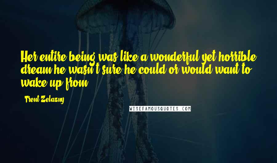 Trent Zelazny Quotes: Her entire being was like a wonderful yet horrible dream he wasn't sure he could or would want to wake up from.