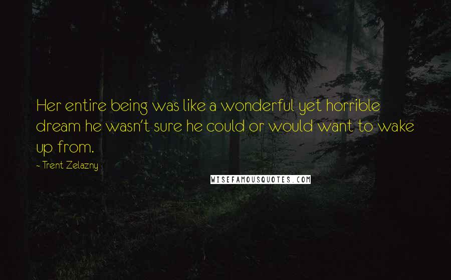 Trent Zelazny Quotes: Her entire being was like a wonderful yet horrible dream he wasn't sure he could or would want to wake up from.