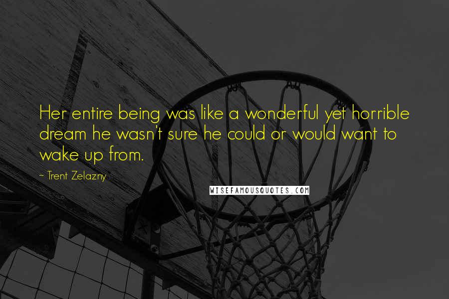 Trent Zelazny Quotes: Her entire being was like a wonderful yet horrible dream he wasn't sure he could or would want to wake up from.