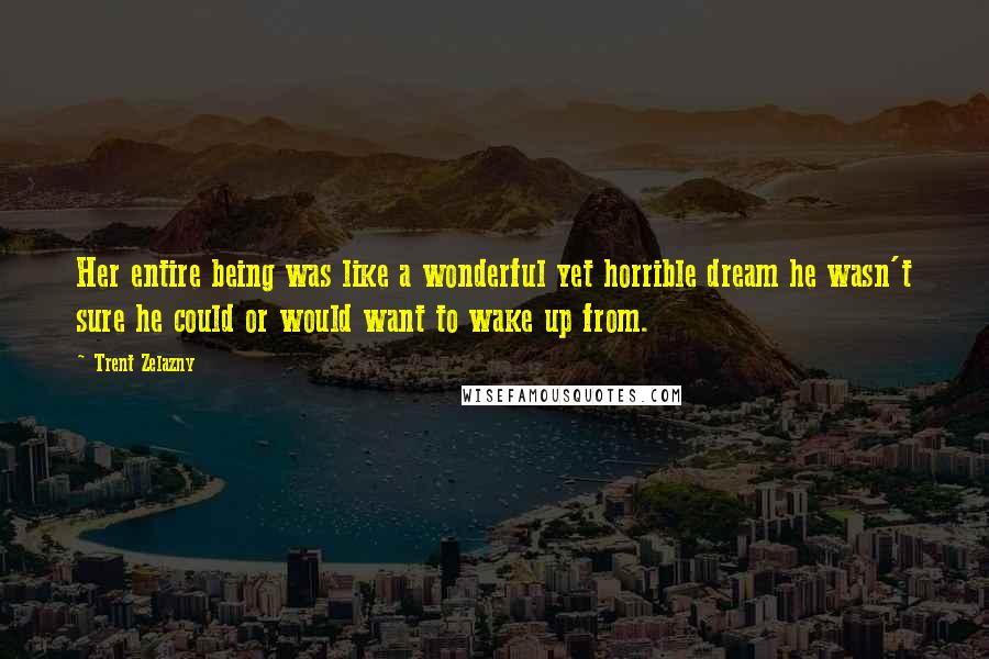 Trent Zelazny Quotes: Her entire being was like a wonderful yet horrible dream he wasn't sure he could or would want to wake up from.