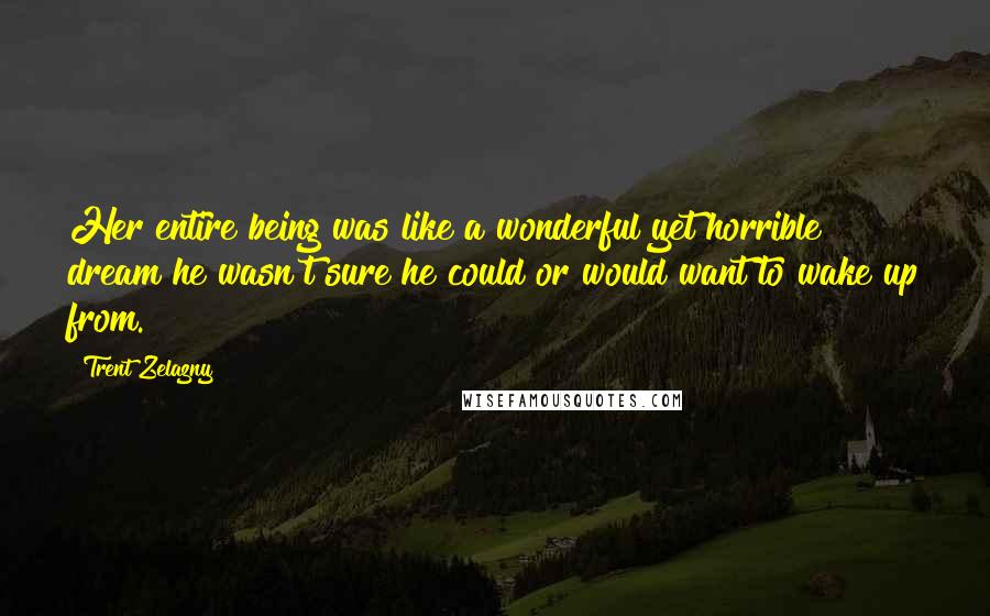 Trent Zelazny Quotes: Her entire being was like a wonderful yet horrible dream he wasn't sure he could or would want to wake up from.