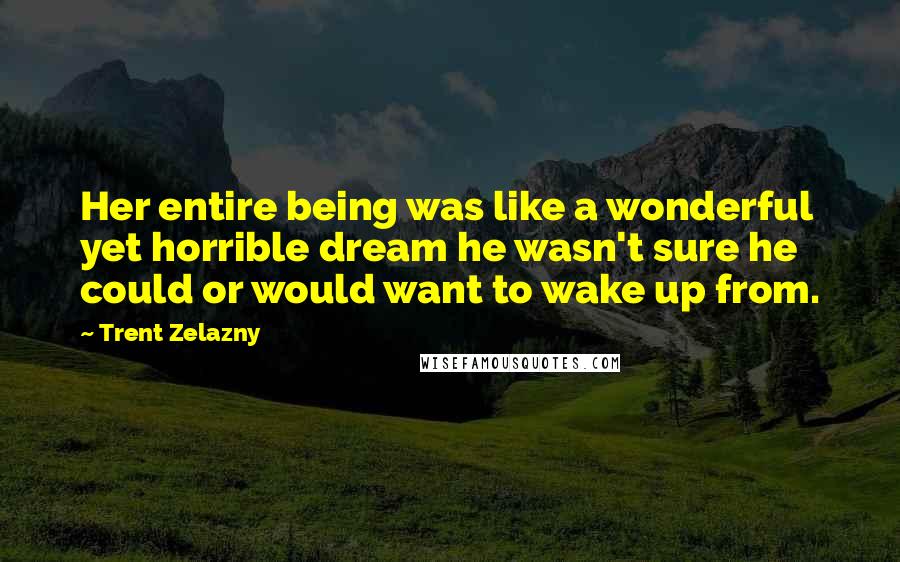 Trent Zelazny Quotes: Her entire being was like a wonderful yet horrible dream he wasn't sure he could or would want to wake up from.