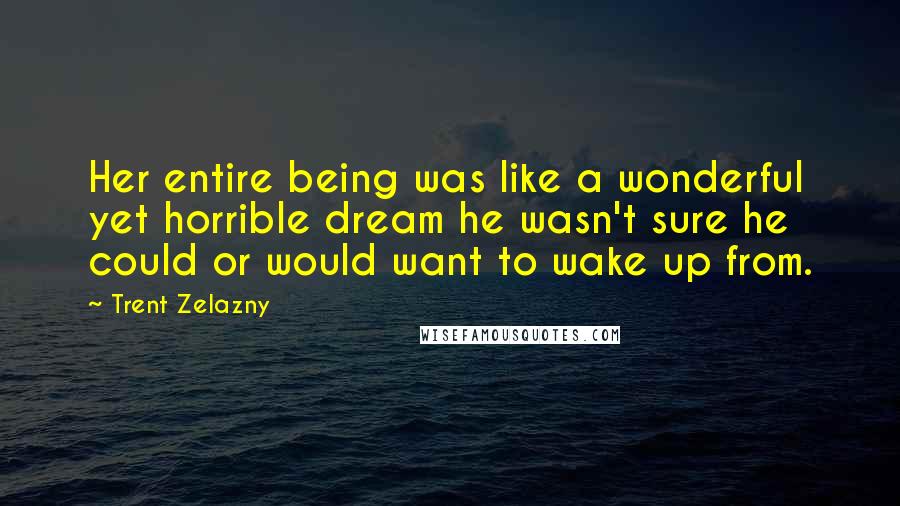 Trent Zelazny Quotes: Her entire being was like a wonderful yet horrible dream he wasn't sure he could or would want to wake up from.