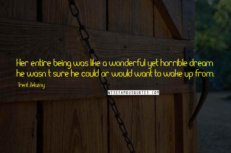 Trent Zelazny Quotes: Her entire being was like a wonderful yet horrible dream he wasn't sure he could or would want to wake up from.