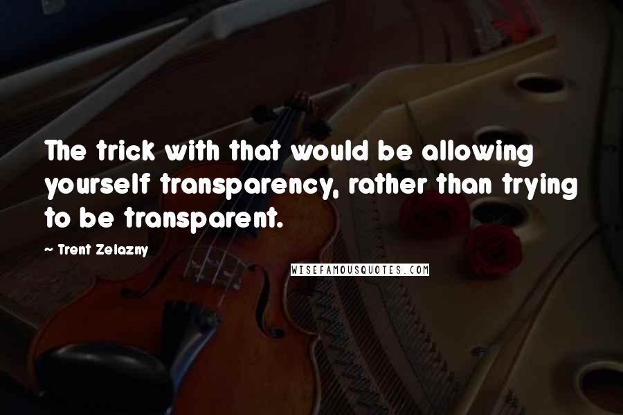 Trent Zelazny Quotes: The trick with that would be allowing yourself transparency, rather than trying to be transparent.