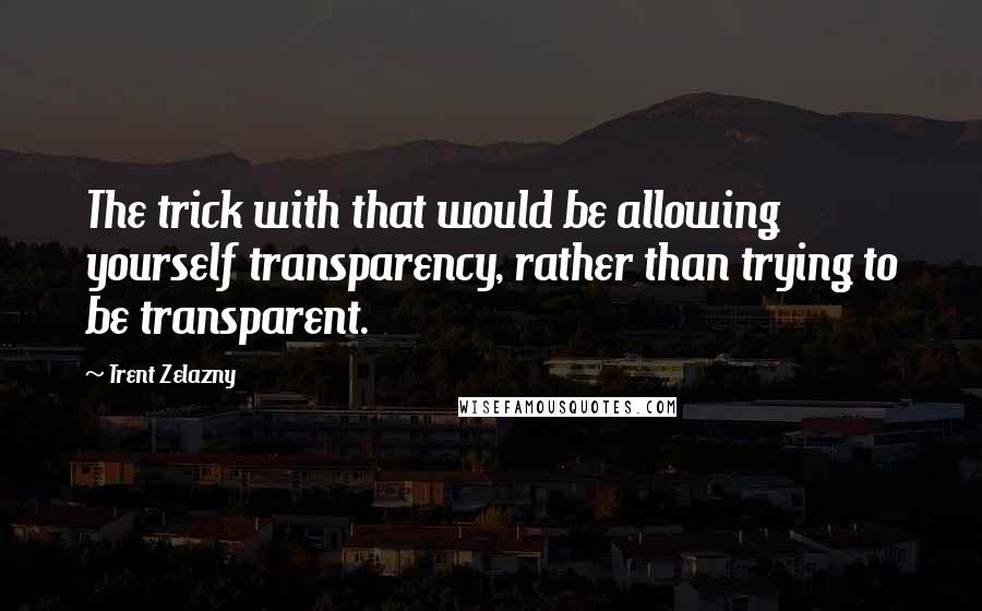 Trent Zelazny Quotes: The trick with that would be allowing yourself transparency, rather than trying to be transparent.