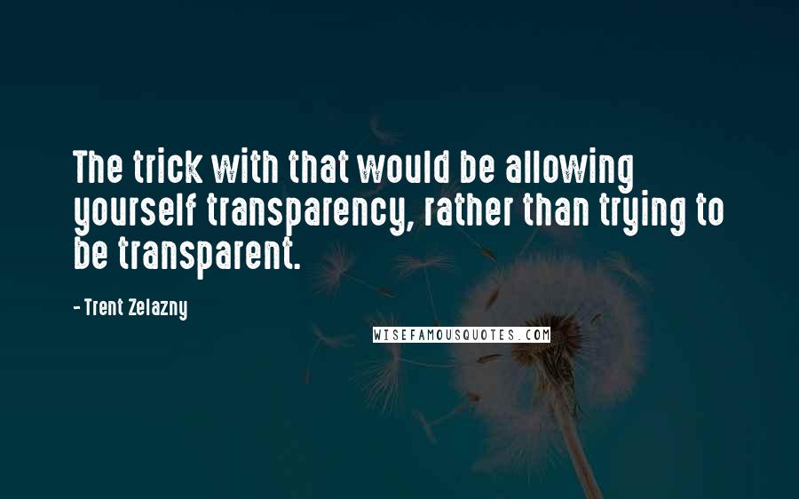 Trent Zelazny Quotes: The trick with that would be allowing yourself transparency, rather than trying to be transparent.