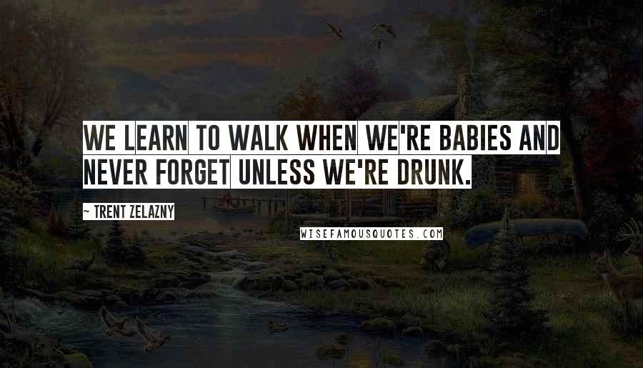 Trent Zelazny Quotes: We learn to walk when we're babies and never forget unless we're drunk.