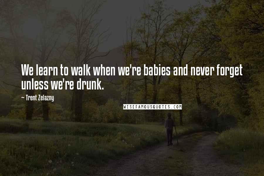 Trent Zelazny Quotes: We learn to walk when we're babies and never forget unless we're drunk.