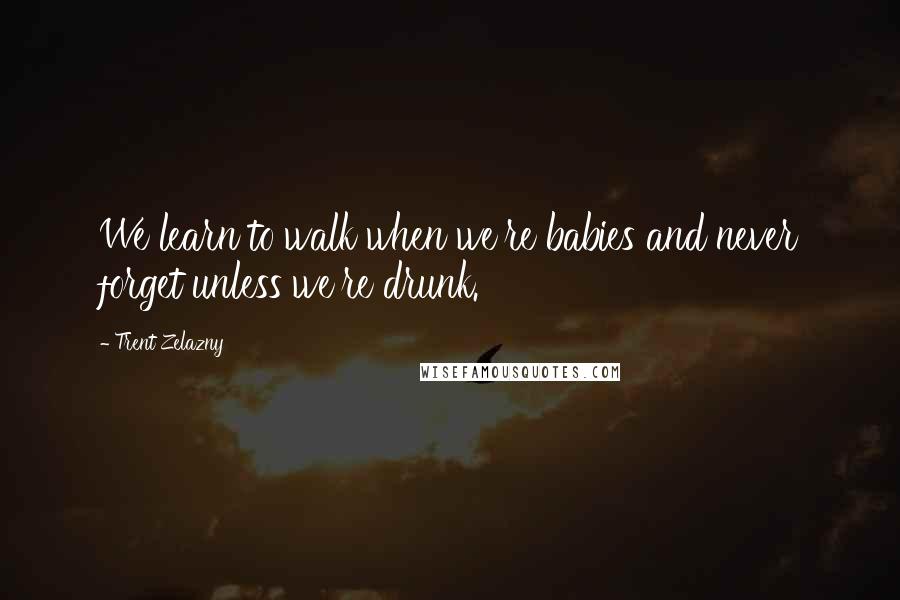 Trent Zelazny Quotes: We learn to walk when we're babies and never forget unless we're drunk.