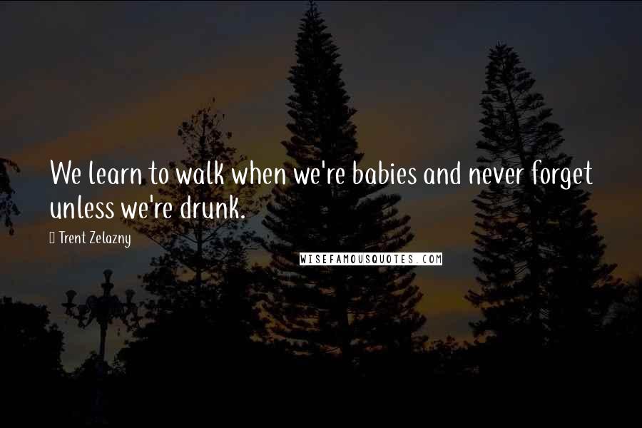 Trent Zelazny Quotes: We learn to walk when we're babies and never forget unless we're drunk.