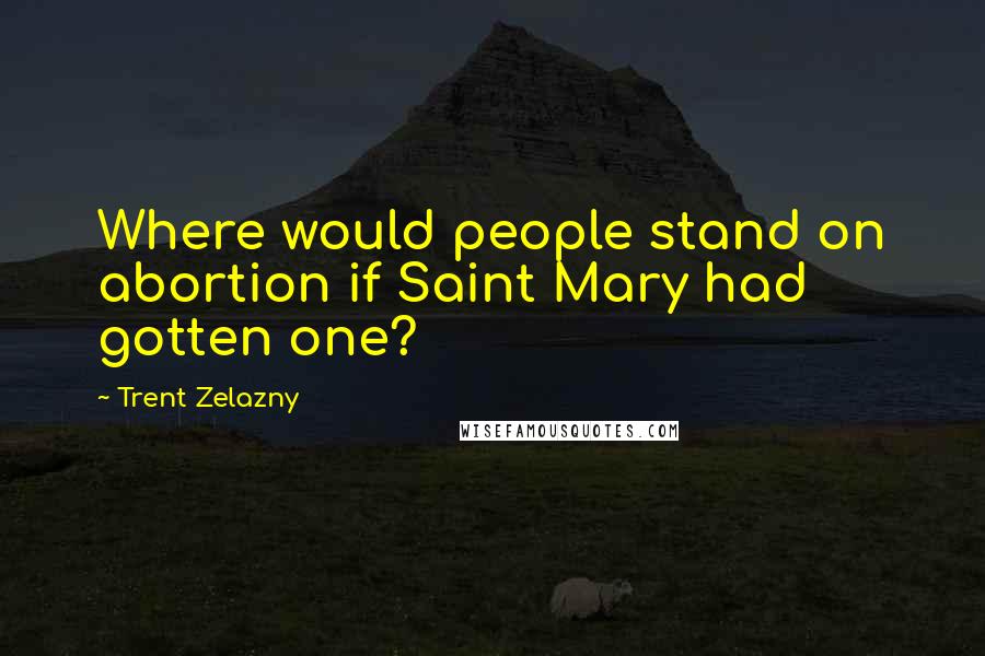 Trent Zelazny Quotes: Where would people stand on abortion if Saint Mary had gotten one?