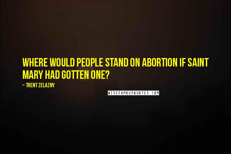 Trent Zelazny Quotes: Where would people stand on abortion if Saint Mary had gotten one?