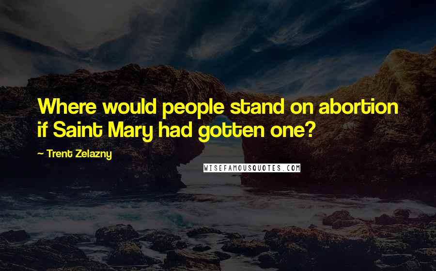 Trent Zelazny Quotes: Where would people stand on abortion if Saint Mary had gotten one?