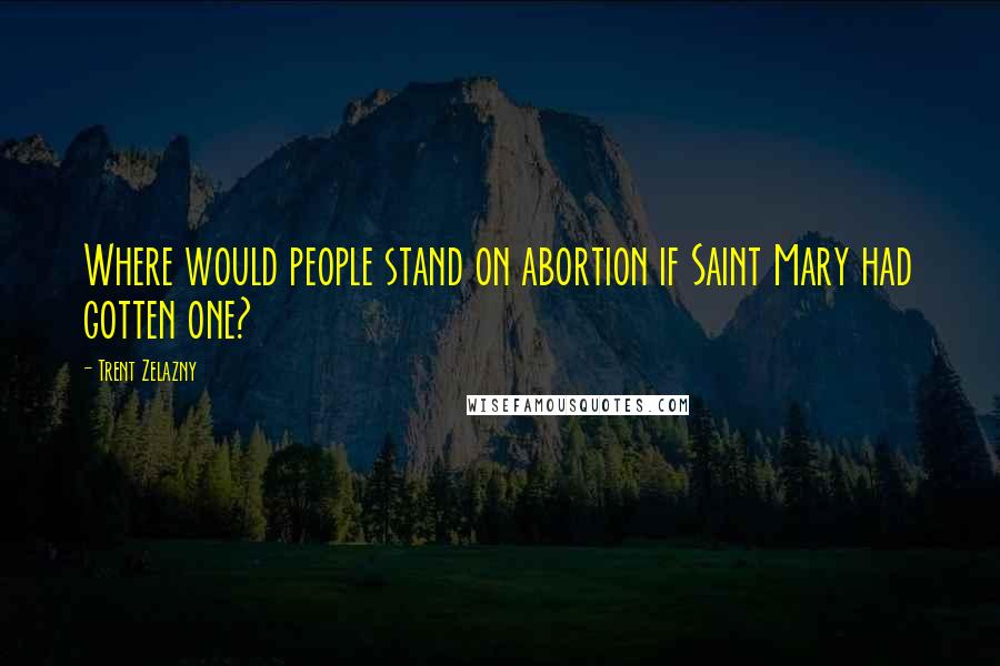 Trent Zelazny Quotes: Where would people stand on abortion if Saint Mary had gotten one?