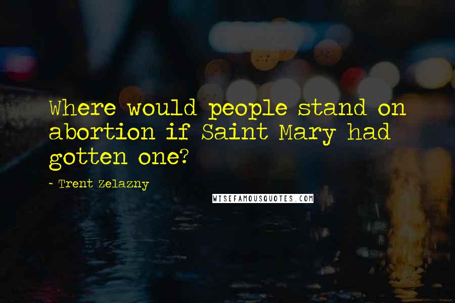 Trent Zelazny Quotes: Where would people stand on abortion if Saint Mary had gotten one?