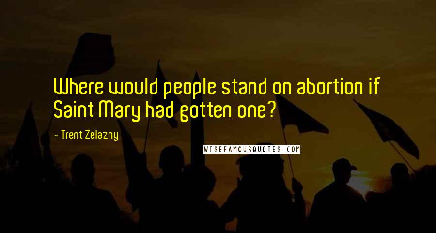 Trent Zelazny Quotes: Where would people stand on abortion if Saint Mary had gotten one?