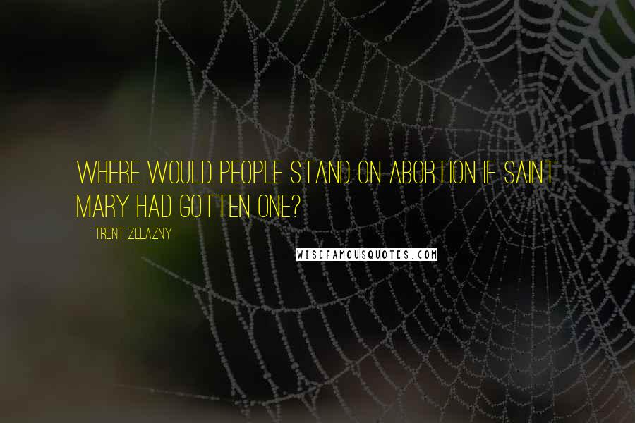 Trent Zelazny Quotes: Where would people stand on abortion if Saint Mary had gotten one?