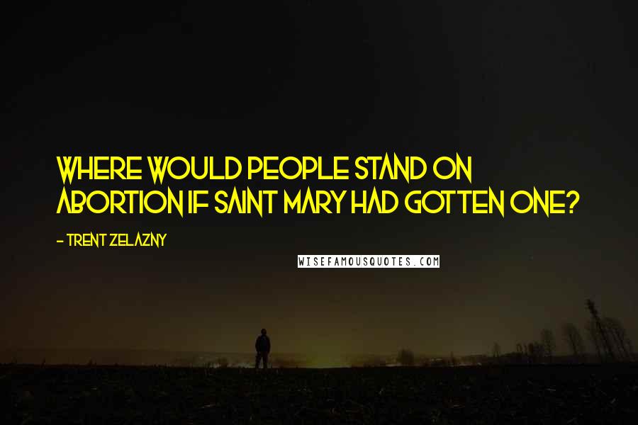 Trent Zelazny Quotes: Where would people stand on abortion if Saint Mary had gotten one?