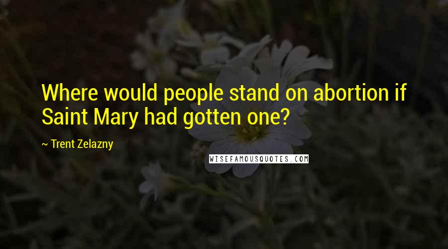 Trent Zelazny Quotes: Where would people stand on abortion if Saint Mary had gotten one?