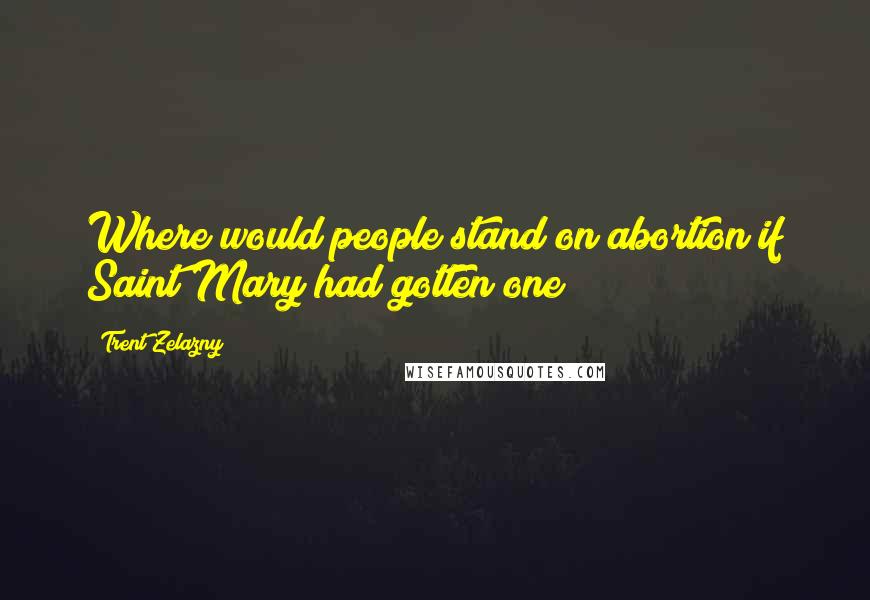 Trent Zelazny Quotes: Where would people stand on abortion if Saint Mary had gotten one?