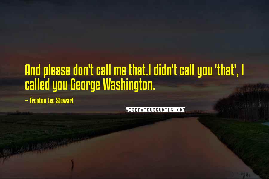 Trenton Lee Stewart Quotes: And please don't call me that.I didn't call you 'that', I called you George Washington.