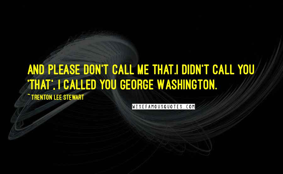 Trenton Lee Stewart Quotes: And please don't call me that.I didn't call you 'that', I called you George Washington.