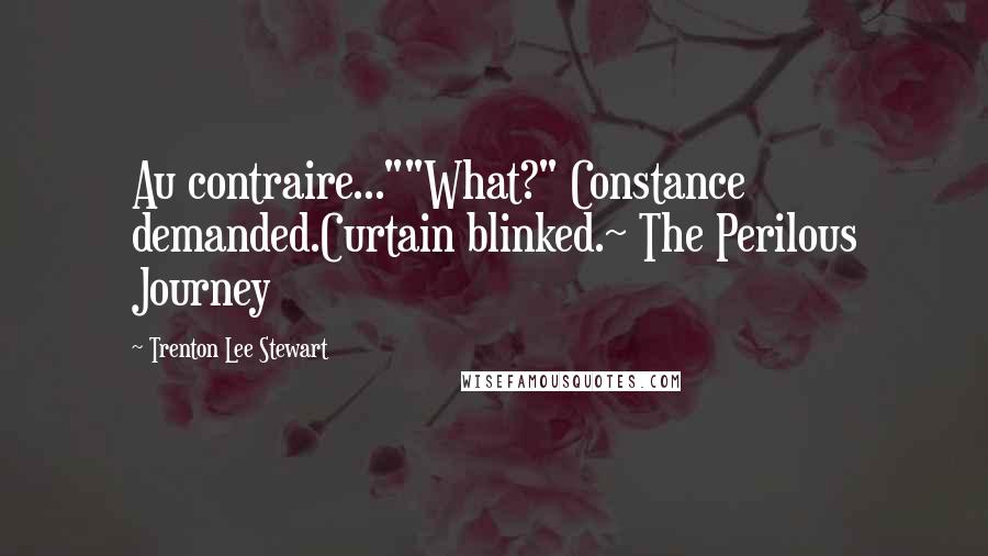 Trenton Lee Stewart Quotes: Au contraire...""What?" Constance demanded.Curtain blinked.~ The Perilous Journey