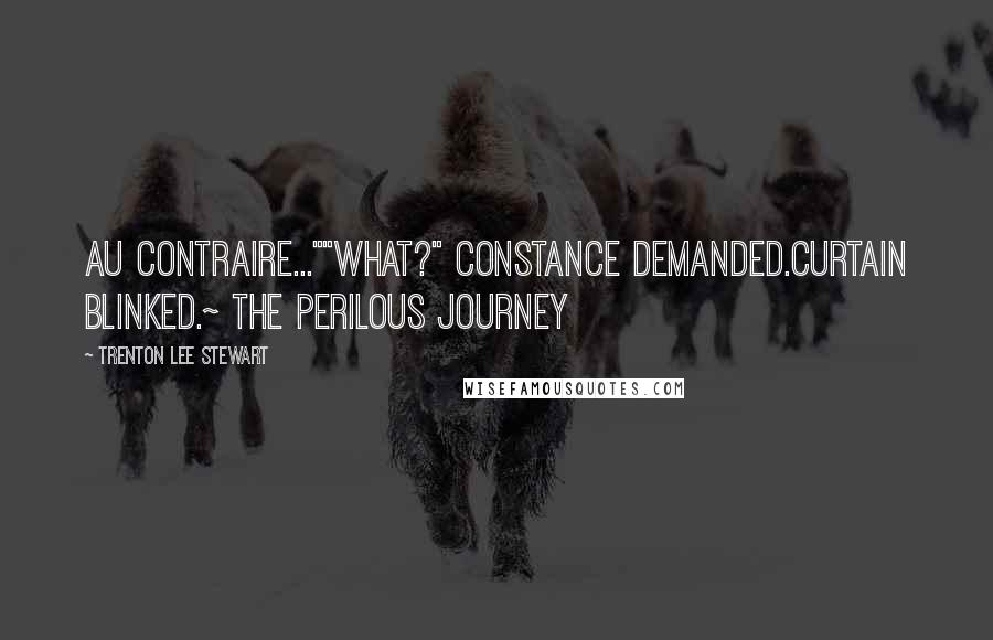 Trenton Lee Stewart Quotes: Au contraire...""What?" Constance demanded.Curtain blinked.~ The Perilous Journey