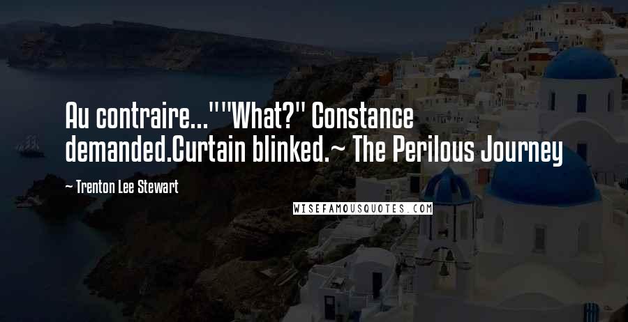 Trenton Lee Stewart Quotes: Au contraire...""What?" Constance demanded.Curtain blinked.~ The Perilous Journey