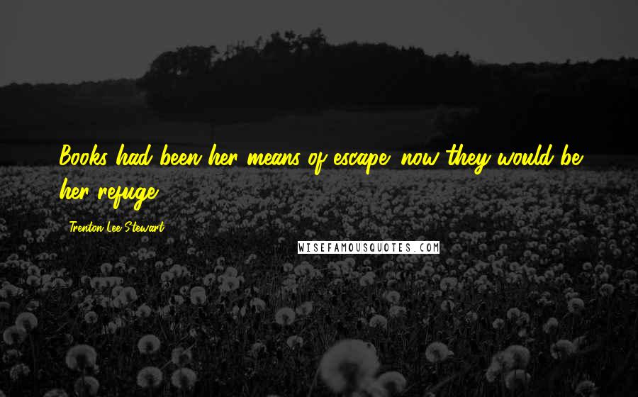 Trenton Lee Stewart Quotes: Books had been her means of escape; now they would be her refuge.