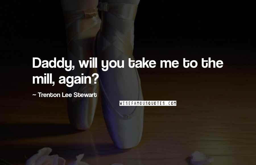 Trenton Lee Stewart Quotes: Daddy, will you take me to the mill, again?