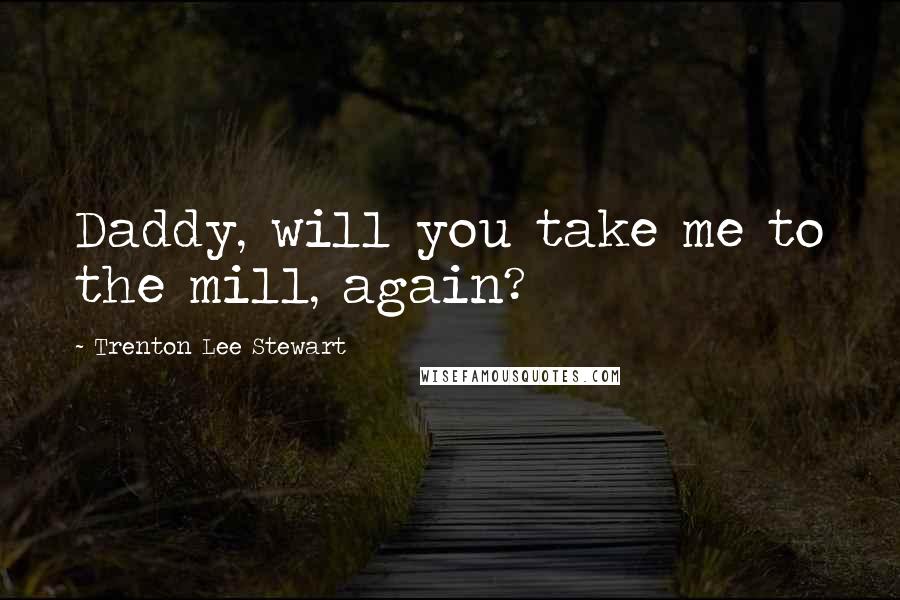 Trenton Lee Stewart Quotes: Daddy, will you take me to the mill, again?
